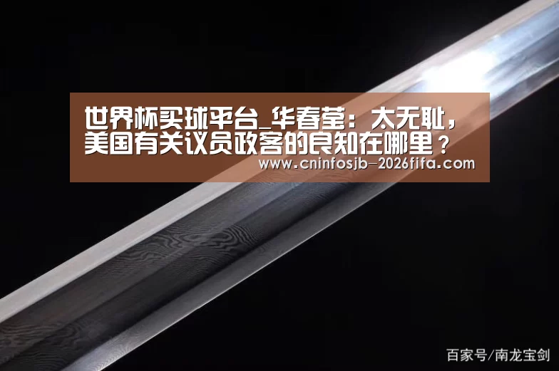 世界杯买球平台_华春莹:太无耻,美国有关议员政客的良知在哪里?(图4) 世界杯买球