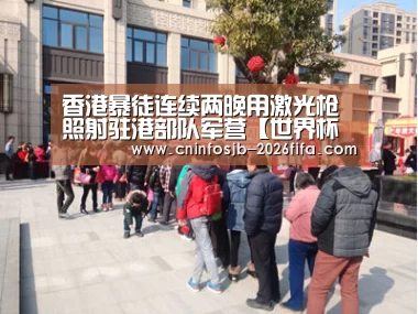 香港暴徒连续两晚用激光枪照射驻港部队军营【世界杯买球平台】(图1) 世界杯买球网站